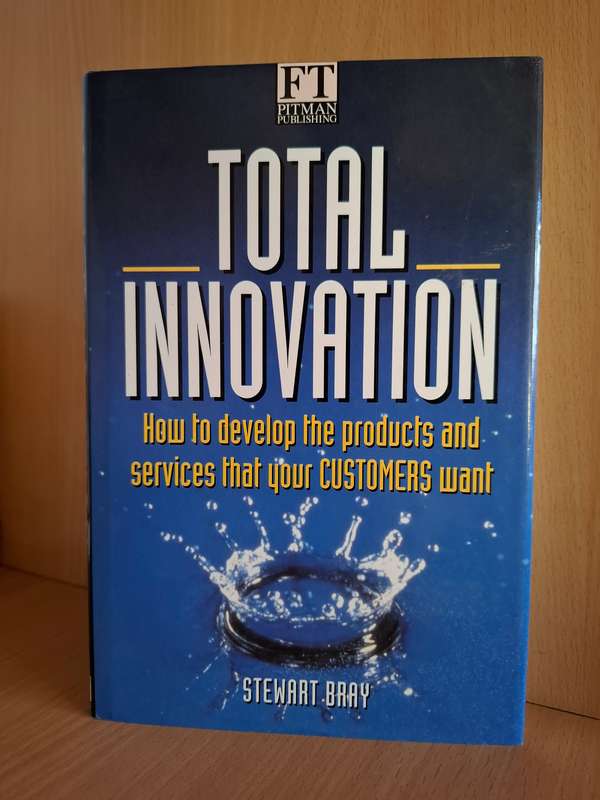 Total Innovation - How to Develop the Products and Services that Your Customers Want: S. Bray