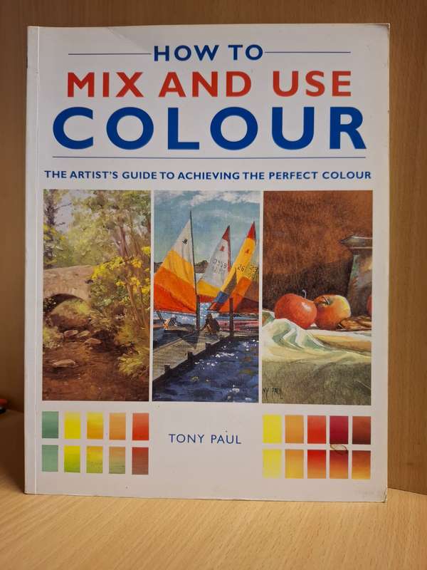 How to Mix and Use Colour - The Artist`s Guide to Achieving the Perfect Colour : Tony Paul
