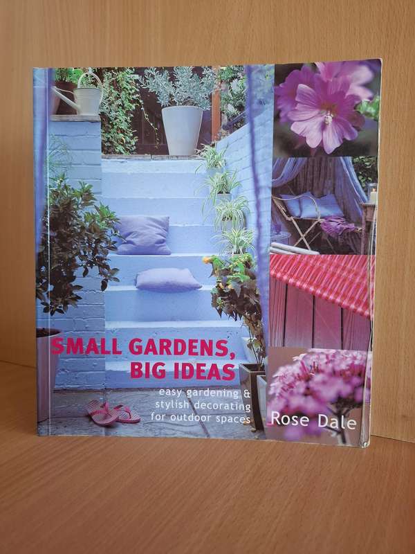 Small Gardens, Big Ideas - Easy Gardening & Stylish Decorating : Rose Dale  (Paperback)
