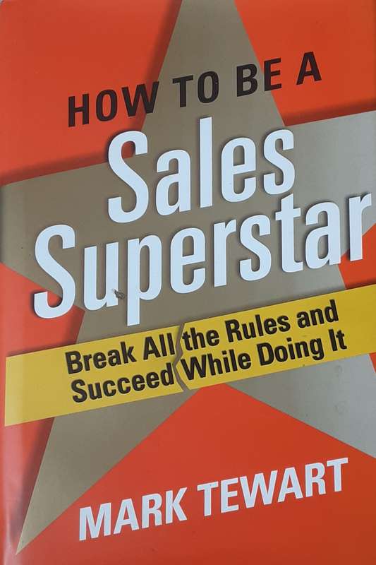 How to be a Sales Superstar, Break All the Rules and Succeed While Doing It by Mark Tewart **Signed