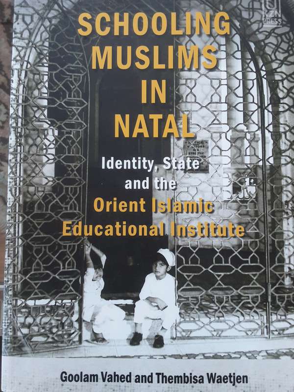 Schooling Muslims in Natal, Identity, State and the Orient Islamic Educational Institute by G Vahed