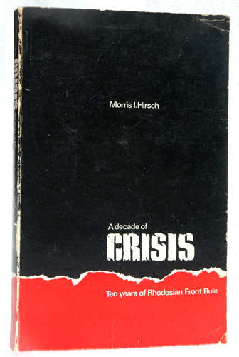 A Decade of Crisis - Ten years Rhodesian Front Rule -- Morris Hirsch
