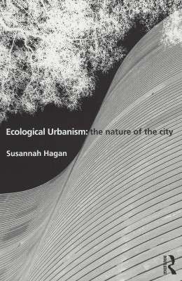 Ecological Urbanism: The Nature of the City by Susannah Hagan