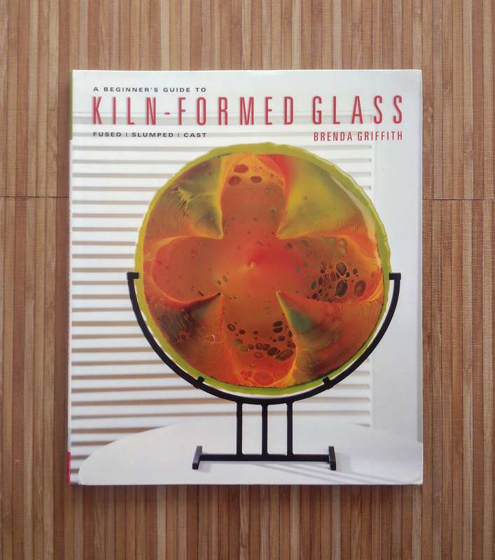 A Beginner's Guide to Kiln-Formed Glass by Brenda Griffith