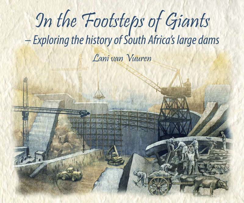 IN THE FOOTSTEPS OF GIANTS - EXPLORING THE HISTORY OF SOUTH AFRICA'S LARGE DAMS BY LANI VAN VUUREN