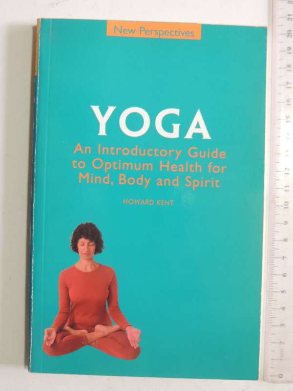 Yoga: An Introductory Guide To Optimum Health For Mind, Body And Spirit - Howard Kent