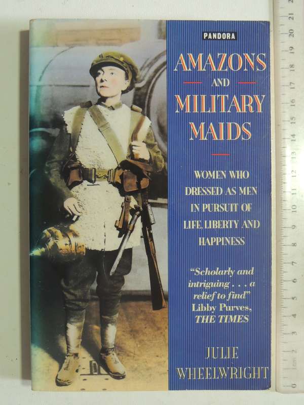 Amazons &Military Maids:Women Dressed As Men In Pursuit Of Life Liberty &Happiness Julie Wheelwright