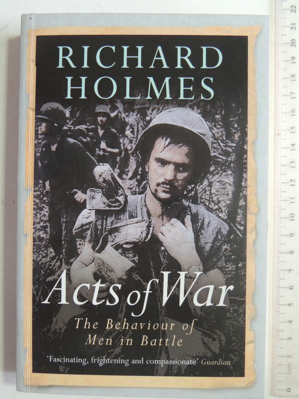 Acts Of War: The Behaviour Of Men In Battle - Richard Holmes