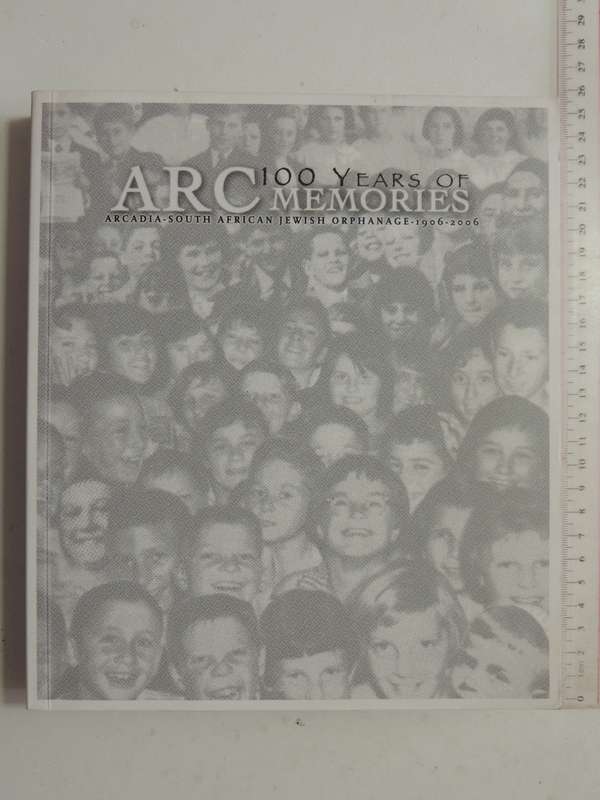 100 Years Of ARC Memories: Celebrating Centenary Of Arcadia South African Jewish Orphanage 1906-2006