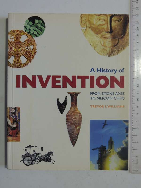 A History Of Invention: From Stone Axes To Silicon Chips - Trevor I. Williams