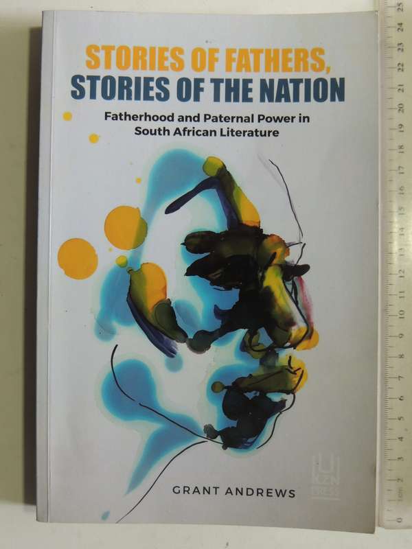 Stories Of Fathers, Stories Of The Nation: Fatherhood & Paternal Power In SA Literature G Andrews