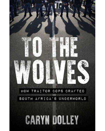 To The Wolves - How Traitor Cops Crafted South Africa's Underworld Caryn Dolley