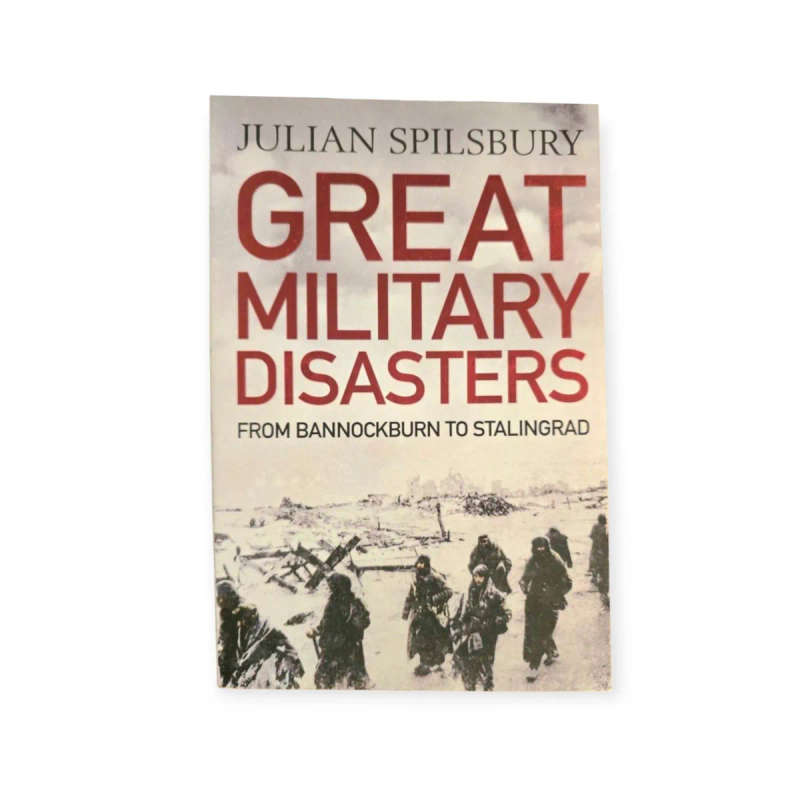 Great Military Disasters: from Bannockburn to Stalingrad  Julian Spilsbury
