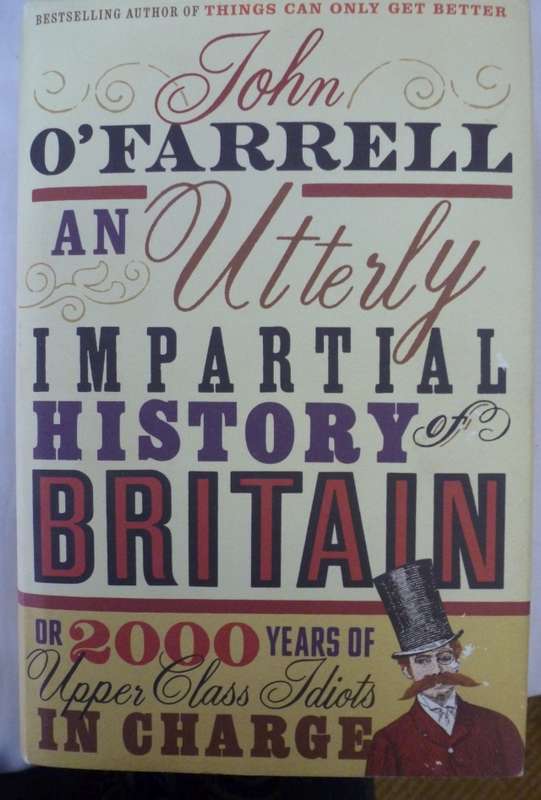 AN UTTERLY IMPARTIAL HISTORY OF BRITAIN OR TWO THOUSAND YEARS OF UPPER CLASS IDIOTS IN CHARGE.