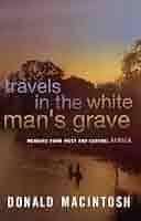 TRAVELS IN THE WHITE MAN'S GRAVE by Donald Macintosh