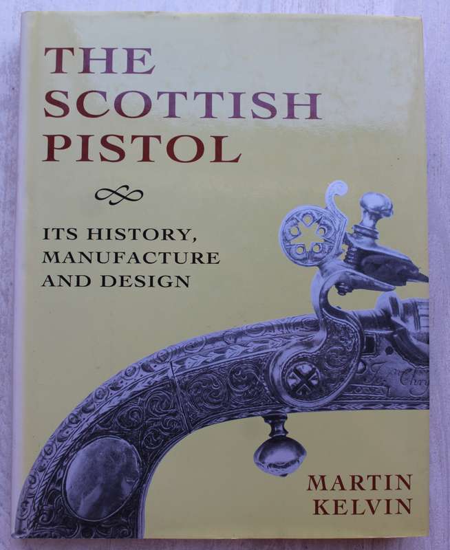 The Scottish Pistol: Its History, Manufacture and Design / Martin Kelvin
