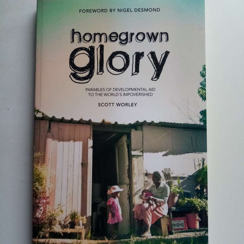 Home Grown Glory: Parables of Developmental Aid to the World's Impoverished - Author: Scott Worley
