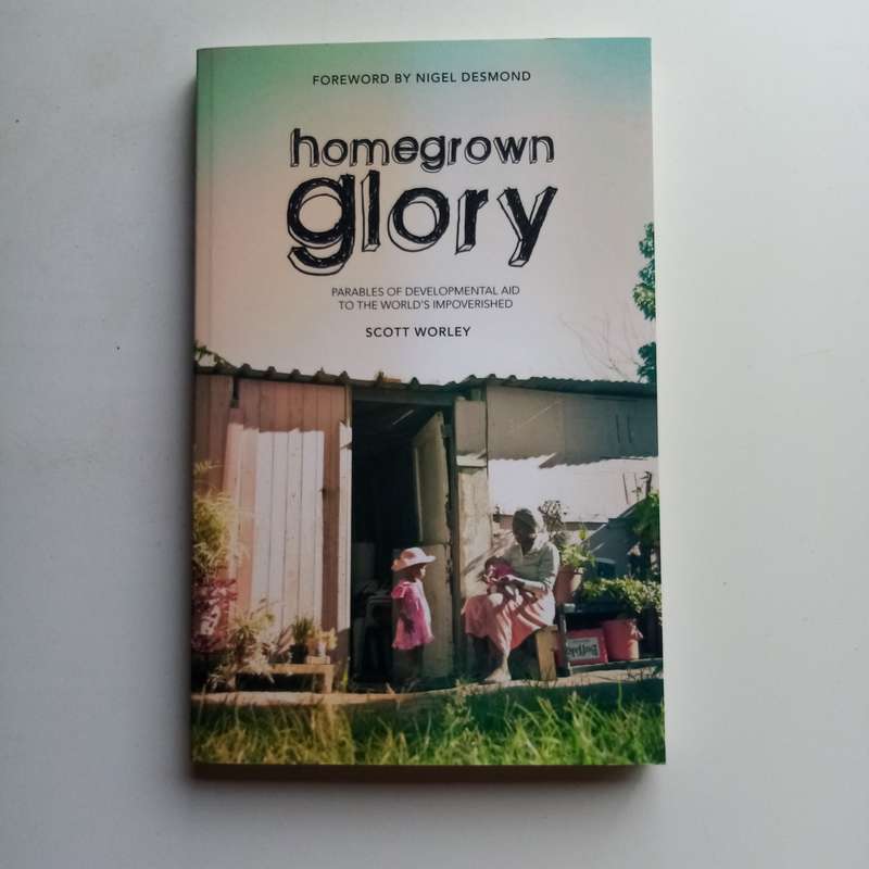 Home Grown Glory: Parables of Developmental Aid to the World's Impoverished - Author: Scott Worley