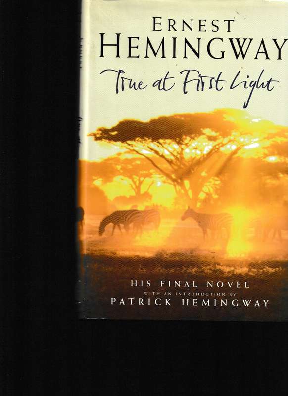 TRUE AT FIRST LIGHT by ERNEST HEMINGWAY * HIS FINAL NOVEL*