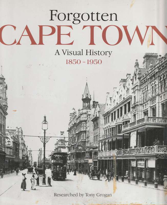 FORGOTTEN CAPE TOWN: A VISUAL HISTORY 1850-1950 Researched by Tony Grogan