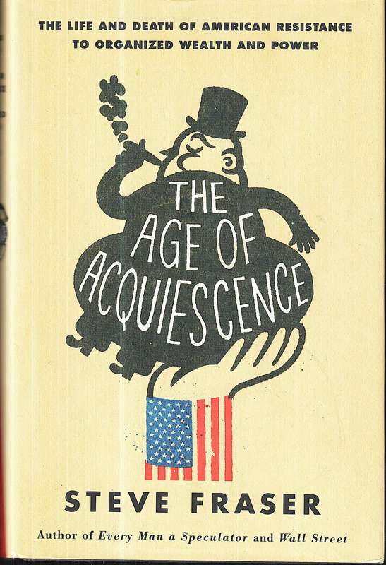 The Age of Acquiescence: The Life & Death of American Resistance to Organized Wealth & Power - Steve