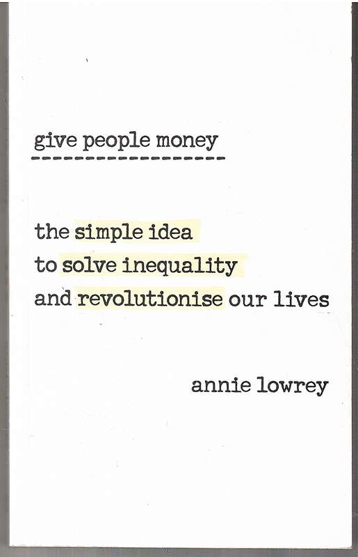 Give People Money: The Simple Idea To Solve Inequality And Revolutionise Our Lives - Annie Lowery