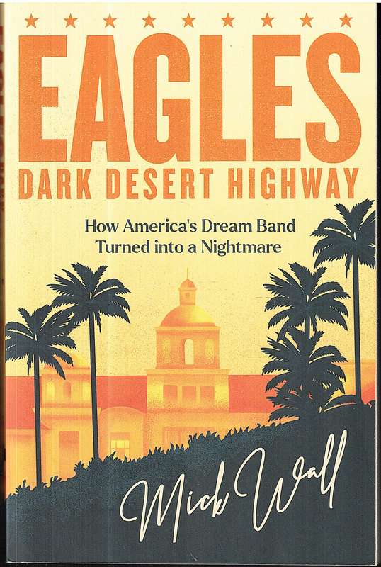 Eagles: Dark Desert Highway (How America's Dream Band Turned Into a Nightmare) - Mick Wall