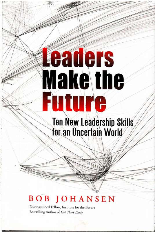 Leaders Make the Future: Ten New Leadership Skills for an Uncertain World - Bob Jahansen