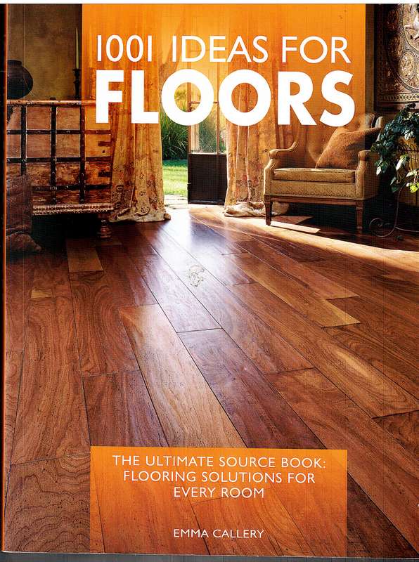 1001 Ideas For Floors: The Ultimate Source Book: Flooring Solutions For Every Room - Emma Callery