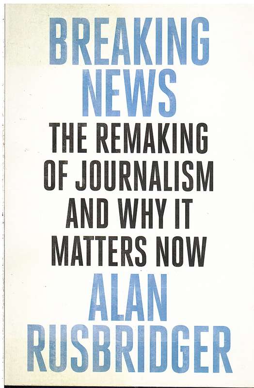 Breaking News: The Remaking of Journalism and Why it Matters Now - Alan Rusbridger