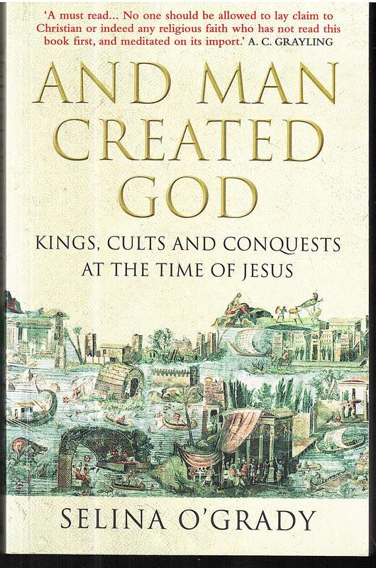 And Man Created God: Kings, Cults and Conquests at the Time of Jesus - Selina O'Grady