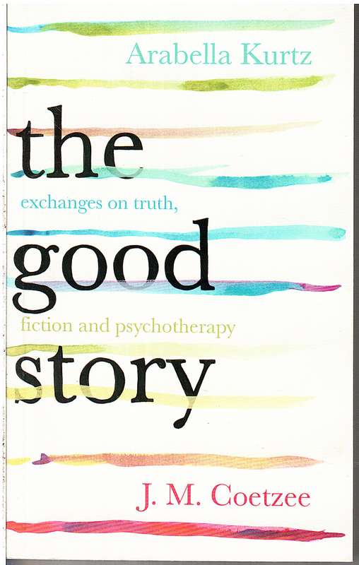 The Good Story: Exchanges on Truth, Fiction and Psychotherapy - Arabella Kurtz & JM Coetzee
