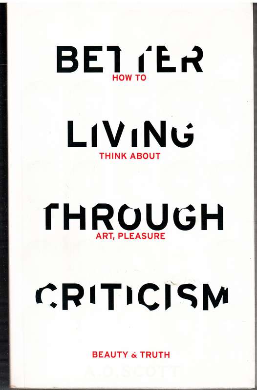 Better Living Through Criticism: How to Think about Art, Pleasure, Beauty and Truth - AO Scott