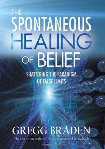 The Spontaneous Healing of Belief: Shattering the Paradigm of False Limits by GREGG BRADEN