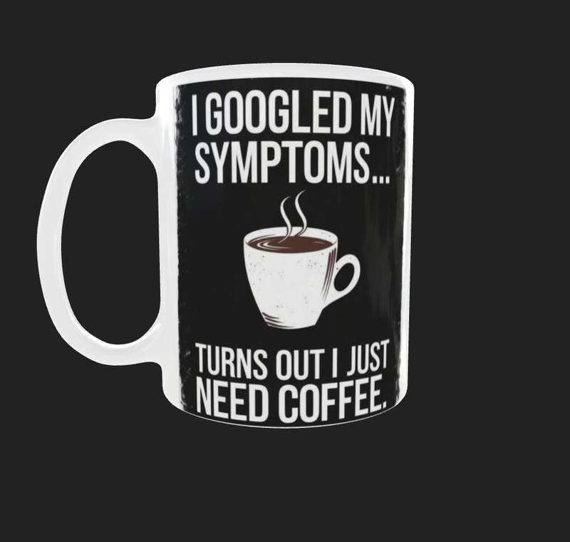 Funny Coffee Quote Mug  I Googled My Symptoms Turns Out I Just Need Coffee  11oz Ceramic by Moj
