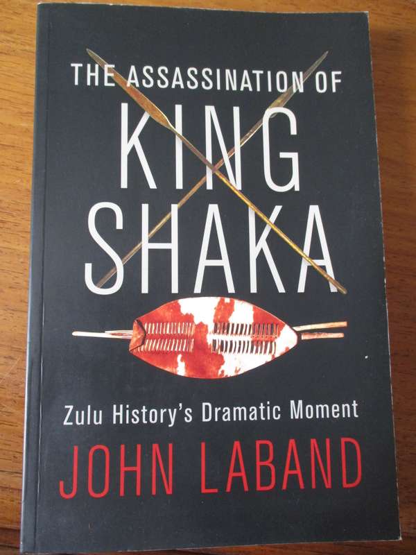 The Assassination of King Shaka - Zulu History's Dramatic Moment.  By John Laband