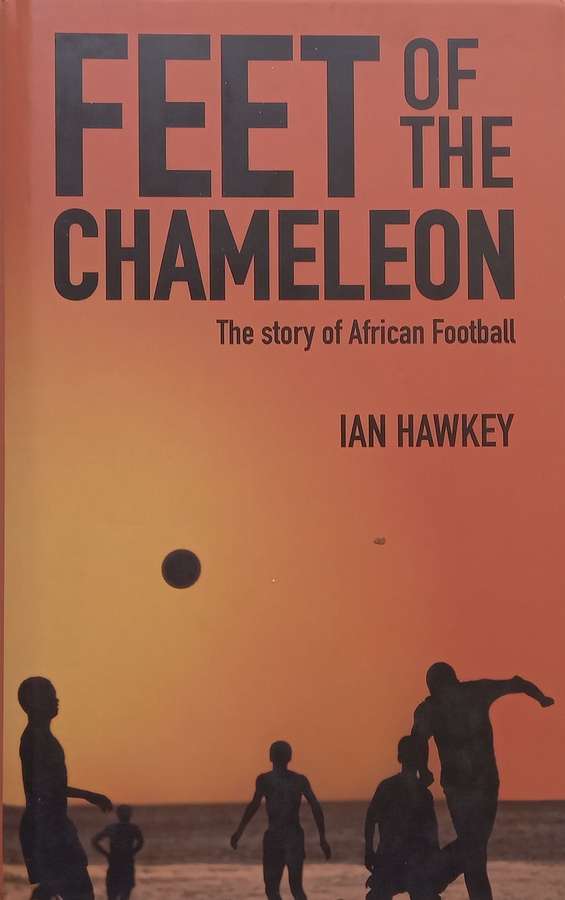 Feet of the Chameleon: The Story of African Football | Ian Hawkey
