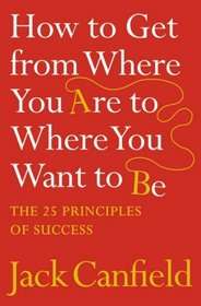 How to Get from Where You are to Where You Want to Be: The 25 Principles of Success