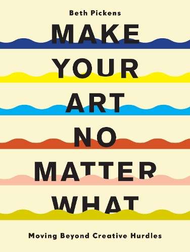 Make Your Art No Matter What: Moving Beyond Creative Hurdles - Beth Pickens