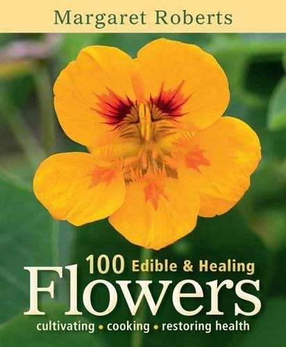 100 Edible & Healing Flowers: cultivating - cooking - restoring heal - Margaret Roberts
