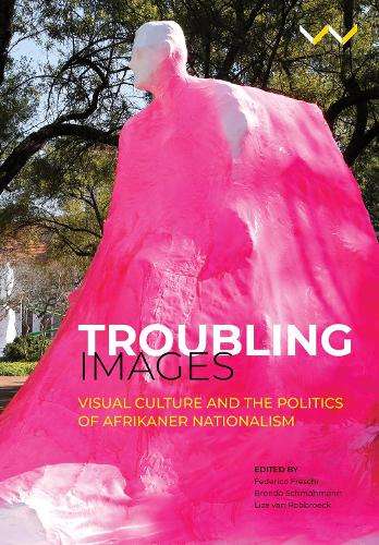 Troubling Images: Visual Culture and the Politics of Afrikaner Natio - Federico Freschi