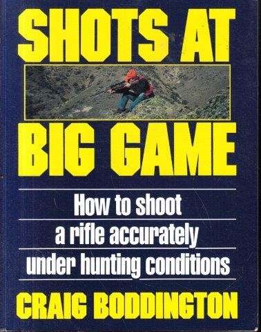 Shots at Big Game:  How To Shoot A Rifle Accurately Under Hunting Conditions - Boddington, Craig