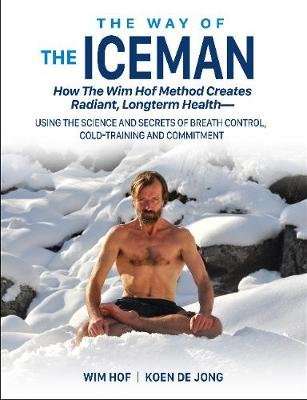 The Way of The Iceman - How The Wim Hof Method Creates Radiant, Longterm HealthUsing The Science and