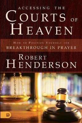 Accessing the Courts of Heaven - Positioning Yourself for Breakthrough and Answered Prayers (Paperba