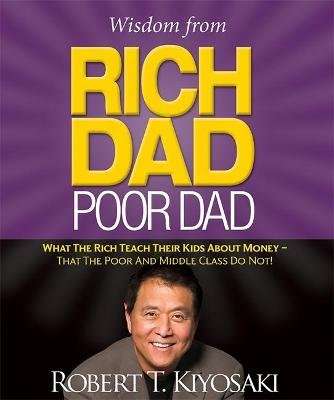 Wisdom from Rich Dad, Poor Dad - What the Rich Teach Their Kids About Money--That the Poor and the M