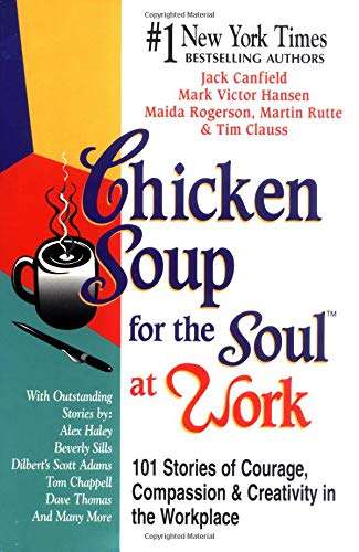 Chicken Soup for the Soul at Work: 101 Stories of Courage, Compassion, and Creativity in the Work...