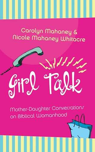 Girl Talk: Mother-Daughter Conversations on Biblical Womanhood - Carolyn Mahaney & Nicole Mahaney...