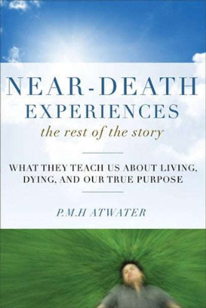 Near-Death Experiences, the Rest of the Story: What They Teach Us about Living and Dying and Our ...