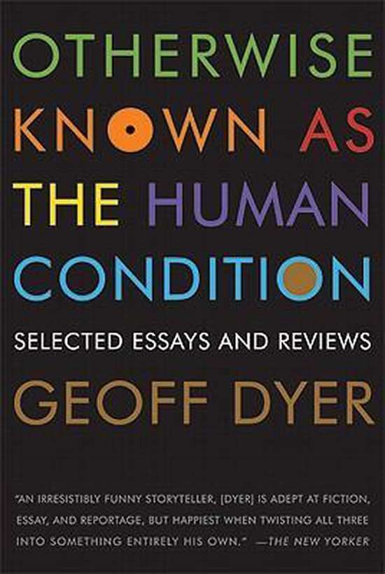 Otherwise Known as the Human Condition: Selected Essays and Reviews - Geoff Dyer