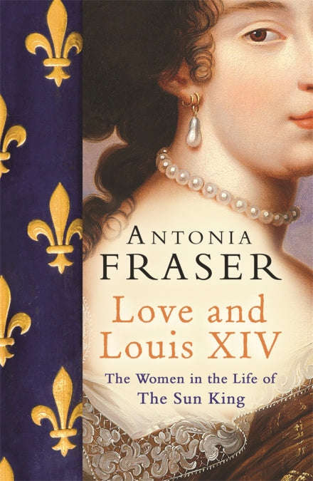 Love and Louis XIV The Women in the Life of the Sun King Antonia Fraser
